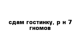 сдам гостинку, р-н 7 гномов